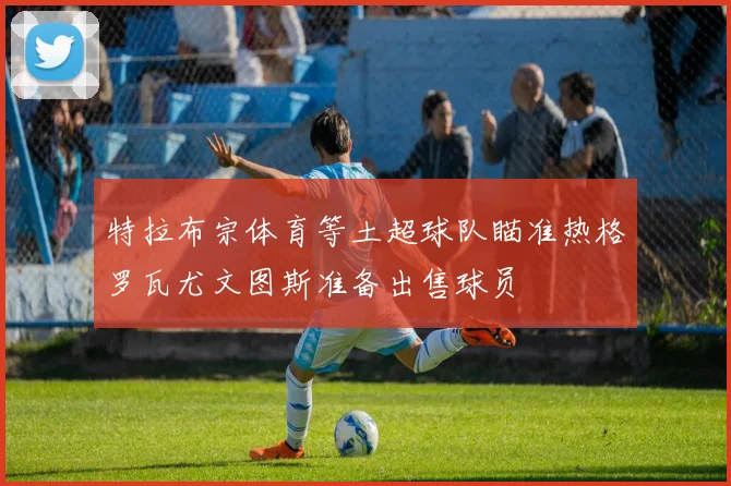 特拉布宗体育等土超球队瞄准热格罗瓦尤文图斯准备出售球员