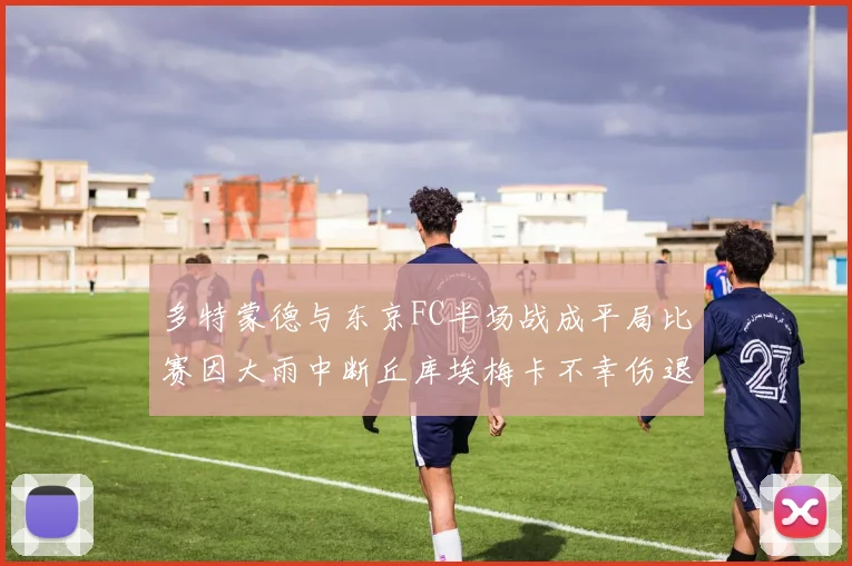 多特蒙德与东京FC半场战成平局比赛因大雨中断丘库埃梅卡不幸伤退