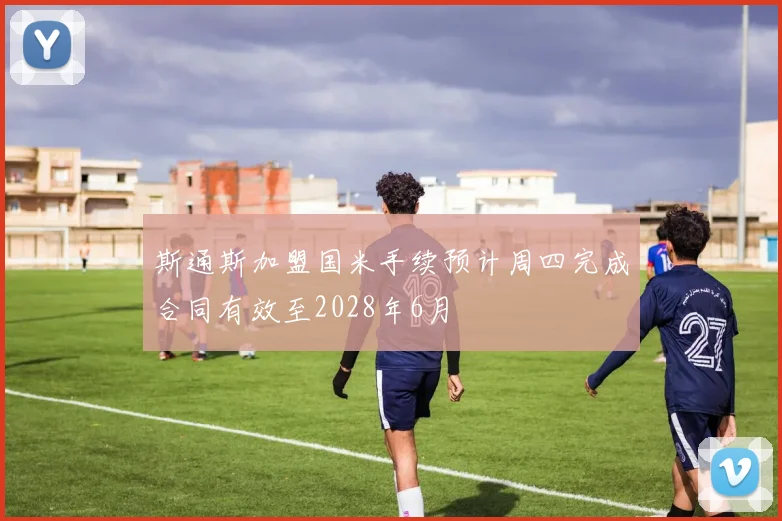斯通斯加盟国米手续预计周四完成合同有效至2028年6月