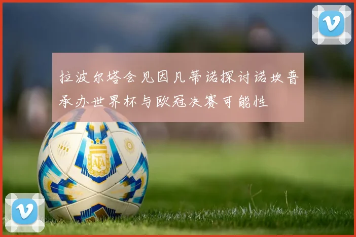 拉波尔塔会见因凡蒂诺探讨诺坎普承办世界杯与欧冠决赛可能性