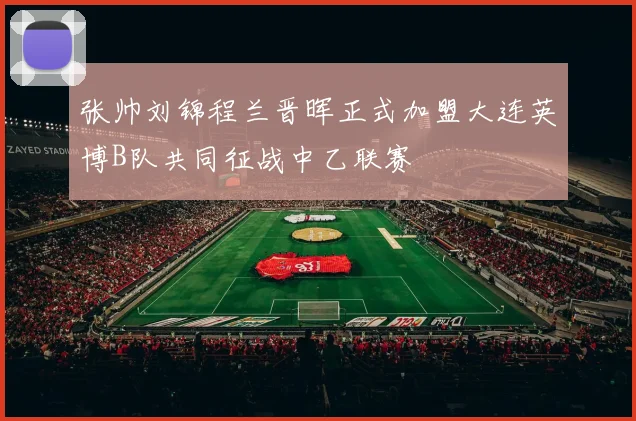 张帅刘锦程兰晋晖正式加盟大连英博B队共同征战中乙联赛