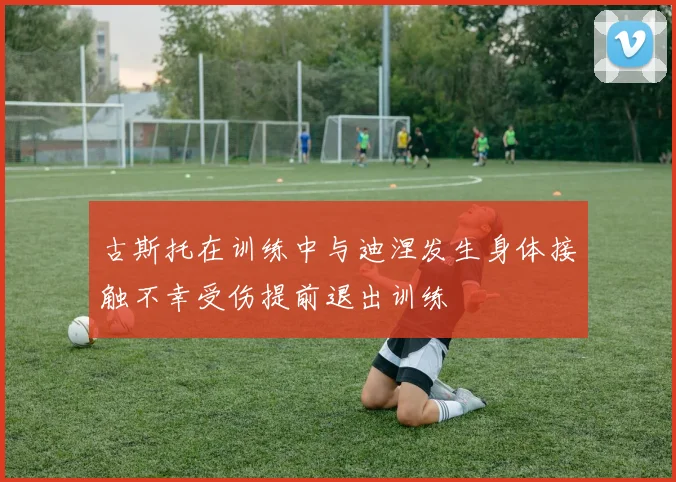 古斯托在训练中与迪涅发生身体接触不幸受伤提前退出训练