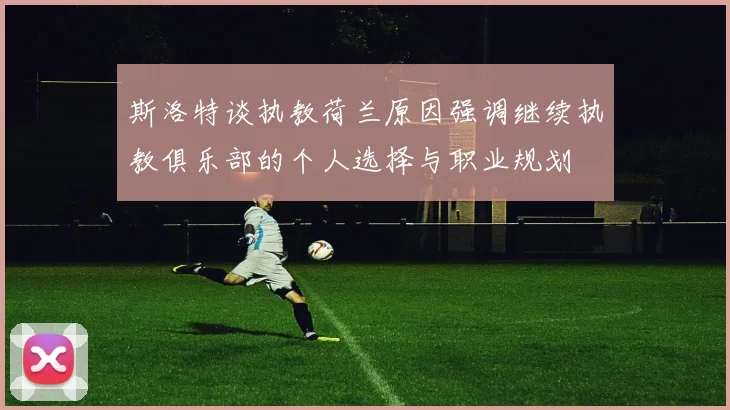 斯洛特谈执教荷兰原因强调继续执教俱乐部的个人选择与职业规划