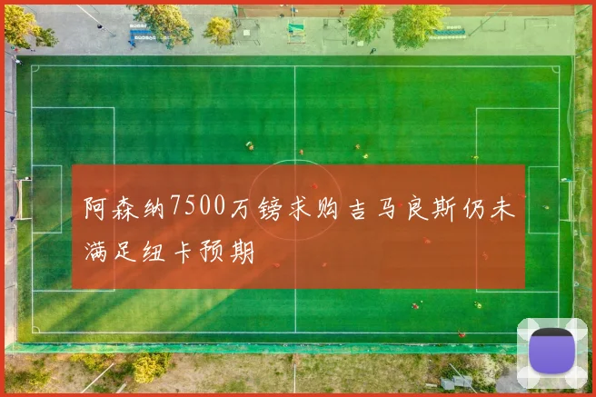 阿森纳7500万镑求购吉马良斯仍未满足纽卡预期