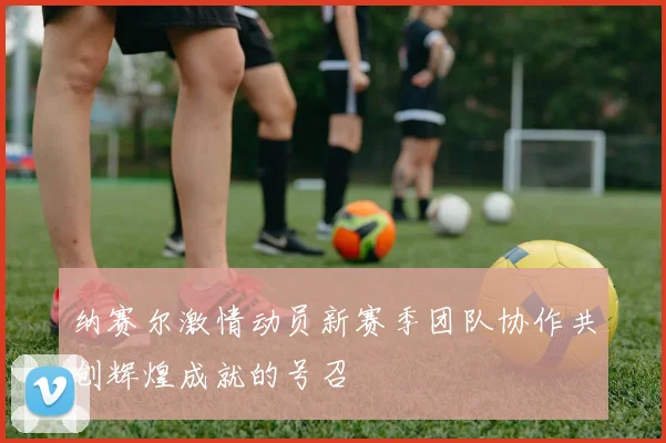 纳赛尔激情动员新赛季团队协作共创辉煌成就的号召