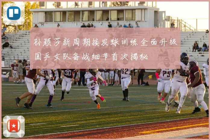 孙颖莎新周期接发球训练全面升级国乒女队备战细节首次揭秘